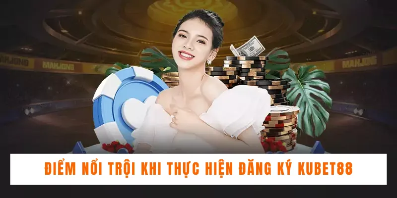 Điểm nổi trội khi thực hiện đăng ký Kubet88