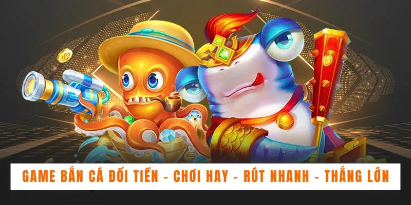 Game Bắn Cá Đổi Tiền - Chơi Hay - Rút Nhanh - Thắng Lớn