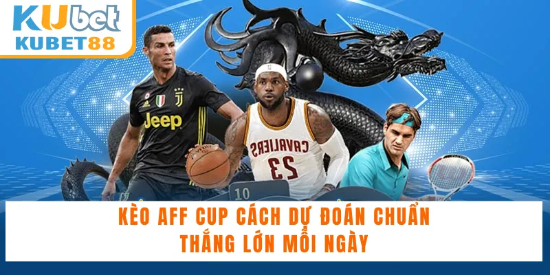 Kèo AFF Cup Cách Dự Đoán Chuẩn, Thắng Lớn Mỗi Ngày