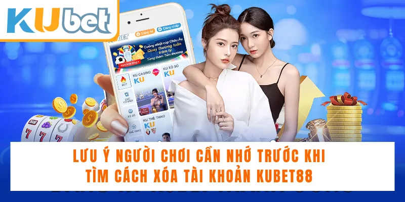 Lưu ý người chơi cần nhớ trước khi tìm cách xóa tài khoản Kubet88