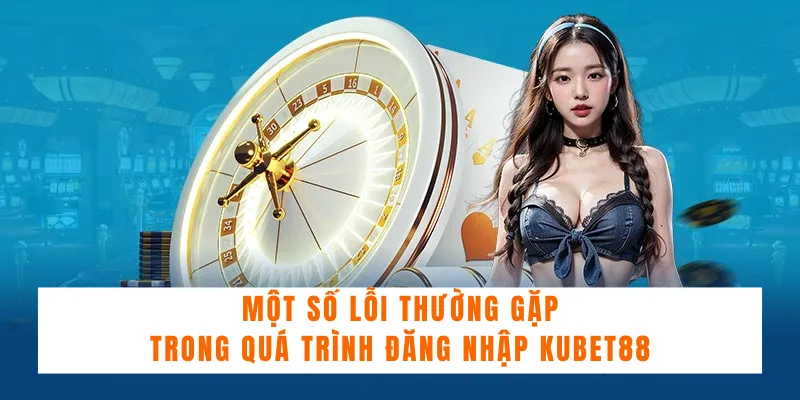 Các lỗi đăng nhập Kubet và cách xử lý