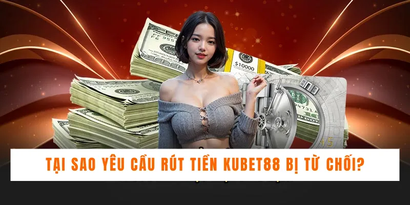 Tại sao yêu cầu rút tiền Kubet88 bị từ chối?