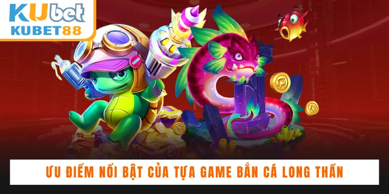 Ưu điểm nổi bật của tựa game Bắn cá Long Thần