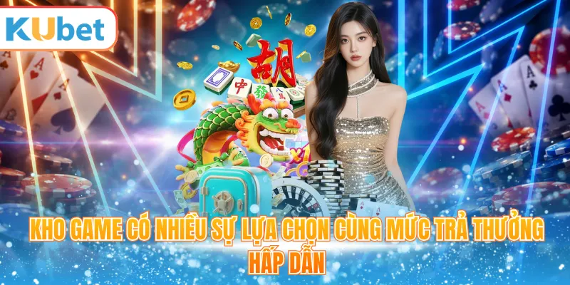 Kho game có nhiều sự lựa chọn cùng mức trả thưởng hấp dẫn 
